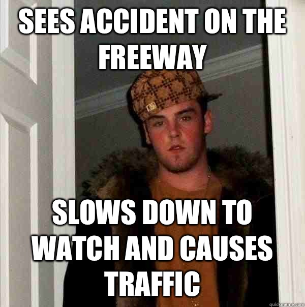 sees accident on the freeway slows down to watch and causes traffic  Scumbag Steve