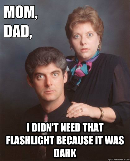 mom, 
dad,
 I didn't need that flashlight because it was dark  