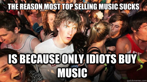 The reason most top selling music sucks Is because only idiots buy music  Sudden Clarity Clarence