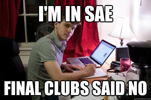 I'm in SAE final clubs said no  Harvard Douchebag