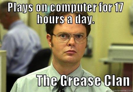 grease clan - PLAYS ON COMPUTER FOR 17 HOURS A DAY.                 THE GREASE CLAN Schrute