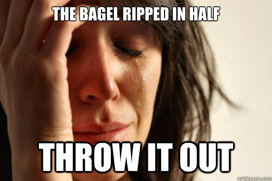 THE BAGEL RIPPED IN HALF THROW IT OUT  First World Problems