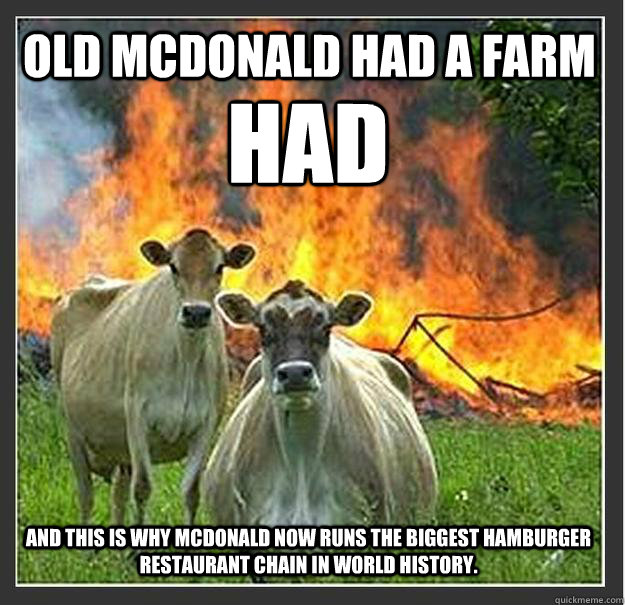 Old mcdonald had a farm had And this is why McDonald now runs the biggest hamburger restaurant chain in world history.  Evil cows