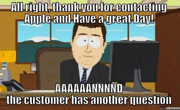 ALL RIGHT, THANK YOU FOR CONTACTING APPLE AND HAVE A GREAT DAY! AAAAAANNNND THE CUSTOMER HAS ANOTHER QUESTION aaaand its gone