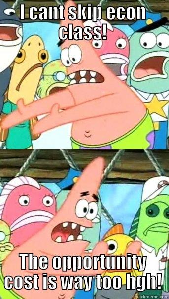 I CANT SKIP ECON CLASS! THE OPPORTUNITY COST IS WAY TOO HGH! Push it somewhere else Patrick