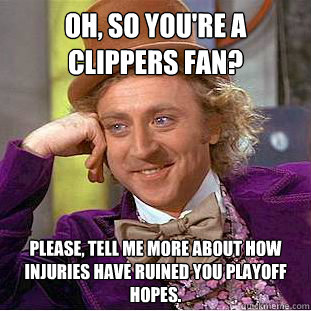 Oh, so you're a Clippers fan?
 Please, tell me more about how injuries have ruined you playoff hopes. - Oh, so you're a Clippers fan?
 Please, tell me more about how injuries have ruined you playoff hopes.  Condescending Wonka