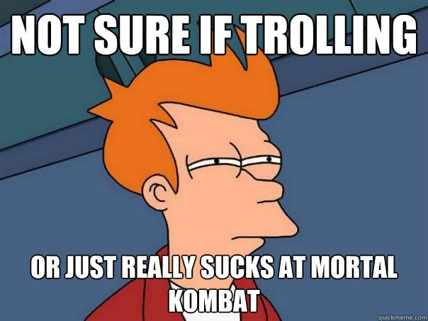 not sure if trolling Or just really sucks at Mortal Kombat  Futurama Fry