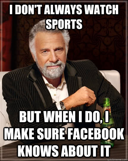 I don't always watch sports But when I do, i make sure Facebook knows about it  The Most Interesting Man In The World