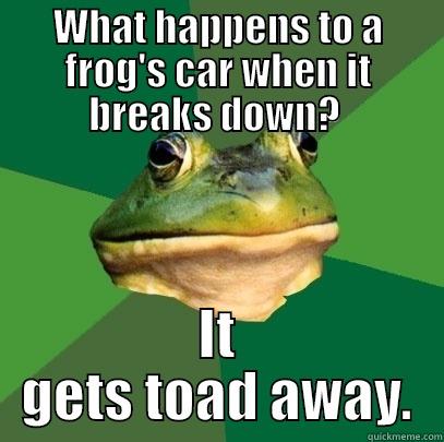 WHAT HAPPENS TO A FROG'S CAR WHEN IT BREAKS DOWN?  IT GETS TOAD AWAY. Foul Bachelor Frog