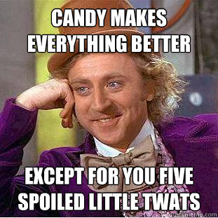 CANDY MAKES EVERYTHING BETTER EXCEPT FOR YOU FIVE SPOILED LITTLE TWATS   Creepy Wonka