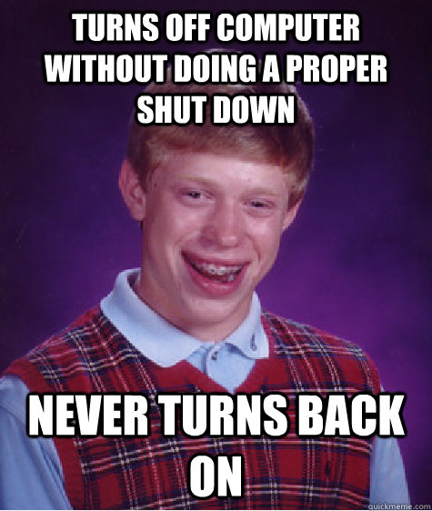 Turns off computer without doing a proper shut down Never turns back on - Turns off computer without doing a proper shut down Never turns back on  Bad Luck Brian