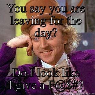 YOU SAY YOU ARE LEAVING FOR THE DAY? DO I LOOK LIKE I GIVE A F@$#? Condescending Wonka