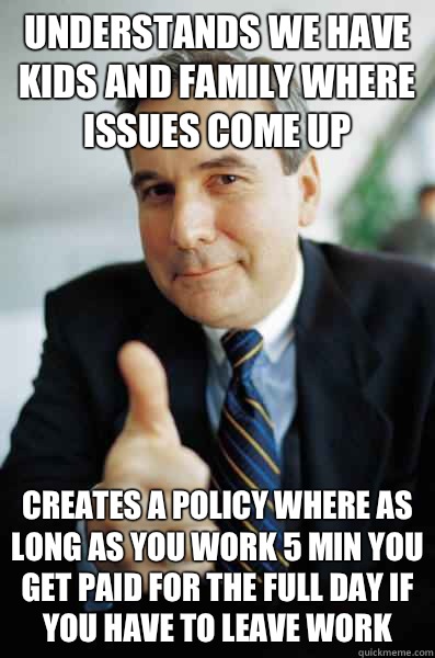 Understands we have kids and family where issues come up Creates a policy where as long as you work 5 min you get paid for the full day if you have to leave work - Understands we have kids and family where issues come up Creates a policy where as long as you work 5 min you get paid for the full day if you have to leave work  Good Guy Boss