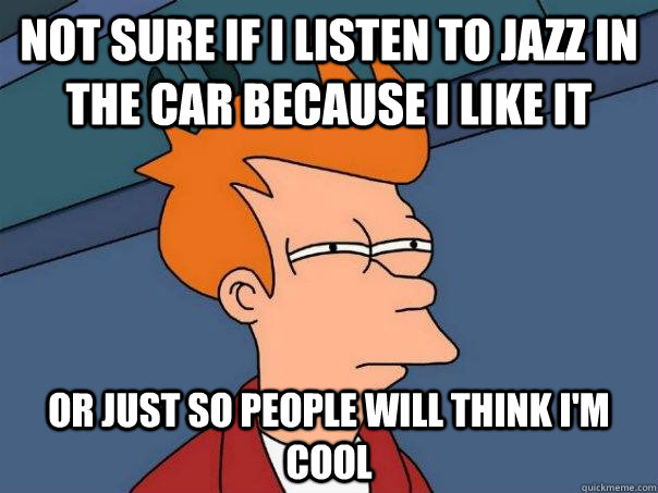 Not sure if I listen to jazz in the car because I like it Or just so people will think I'm cool  Futurama Fry