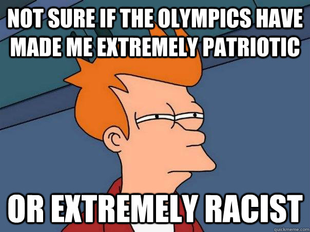 Not sure if the olympics have made me extremely patriotic  Or extremely racist  Futurama Fry