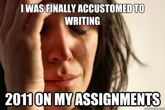 I was finally accustomed to writing 2011 on my assignments - I was finally accustomed to writing 2011 on my assignments  First World Problems