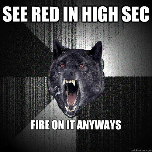 see red in high sec fire on it anyways  Insanity Wolf