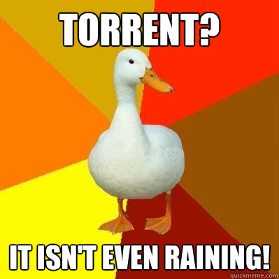 Torrent? it isn't even raining!  Tech Impaired Duck