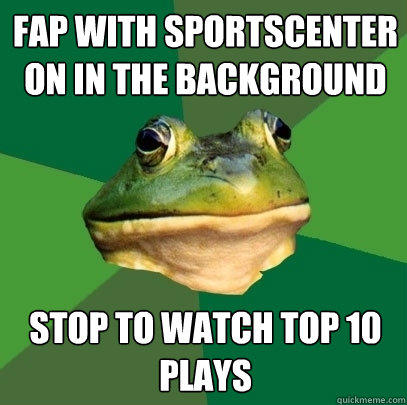 Fap with Sportscenter on in the background Stop to watch Top 10 plays - Fap with Sportscenter on in the background Stop to watch Top 10 plays  Foul Bachelor Frog