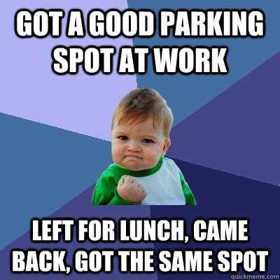 got a good parking spot at work Left for lunch, came back, got the same spot  Success Kid