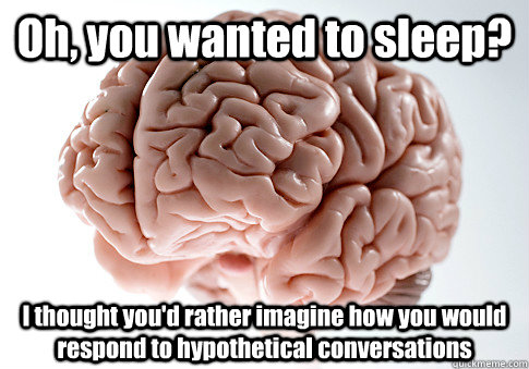 Oh, you wanted to sleep? I thought you'd rather imagine how you would respond to hypothetical conversations  Scumbag Brain