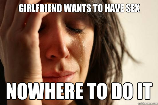 girlfriend wants to have sex nowhere to do it - girlfriend wants to have sex nowhere to do it  First World Problems