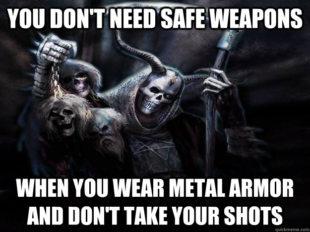 you don't need safe weapons when you wear metal armor and don't take your shots  