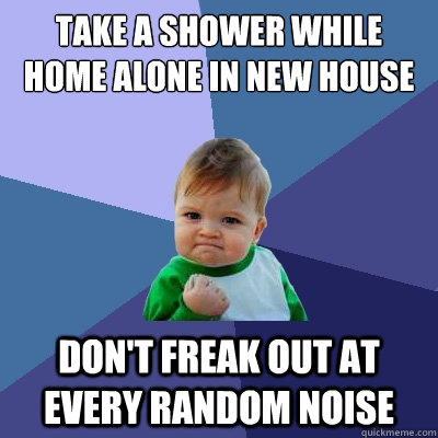 take a shower while home alone in new house don't freak out at every random noise  Success Kid