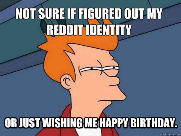 Not sure if figured out my Reddit identity or just wishing me happy birthday. - Not sure if figured out my Reddit identity or just wishing me happy birthday.  Futurama Fry