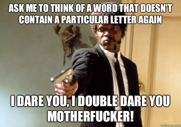 Ask me to think of a word that doesn't contain a particular letter again i dare you, i double dare you motherfucker! - Ask me to think of a word that doesn't contain a particular letter again i dare you, i double dare you motherfucker!  Samuel L Jackson