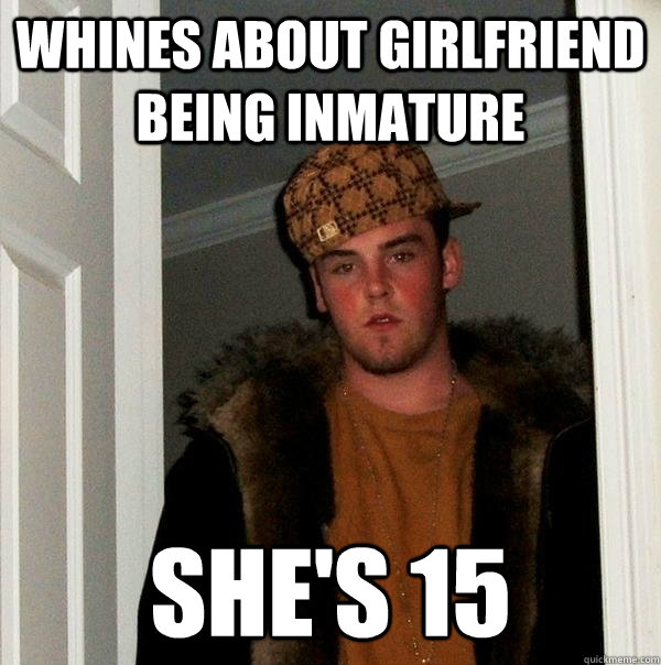 whines about girlfriend being inmature she's 15  Scumbag Steve