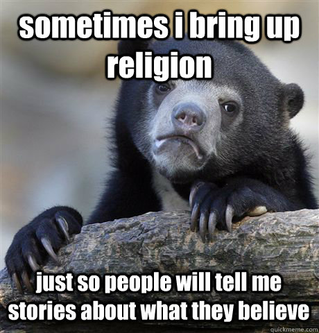 sometimes i bring up religion just so people will tell me stories about what they believe  Confession Bear