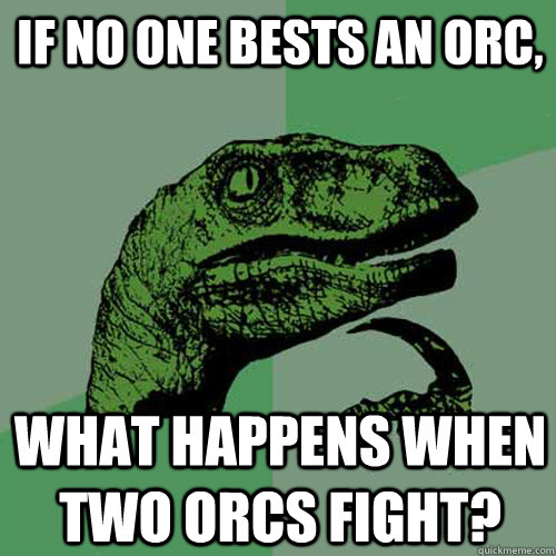 If no one bests an orc, what happens when two orcs fight? - If no one bests an orc, what happens when two orcs fight?  Philosoraptor