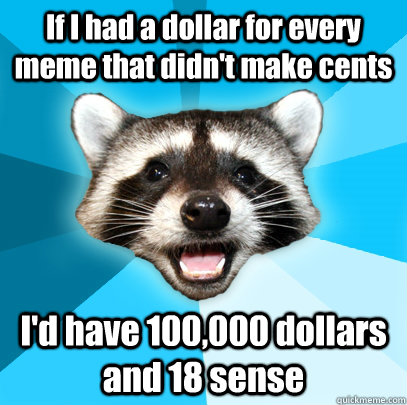 If I had a dollar for every meme that didn't make cents I'd have 100,000 dollars and 18 sense - If I had a dollar for every meme that didn't make cents I'd have 100,000 dollars and 18 sense  Lame Pun Coon