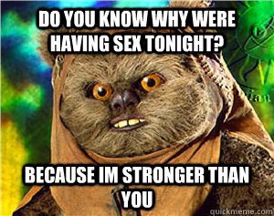 Do you know why were having sex tonight? Because im stronger than you  Rape Ewok