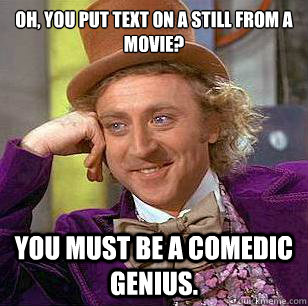 Oh, you put text on a still from a movie? You must be a comedic genius.  Condescending Wonka