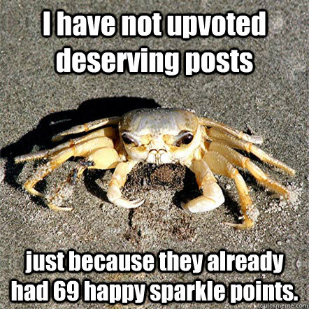 I have not upvoted deserving posts  just because they already had 69 happy sparkle points.  Confession Crab