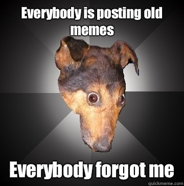 Everybody is posting old memes Everybody forgot me  Depression Dog