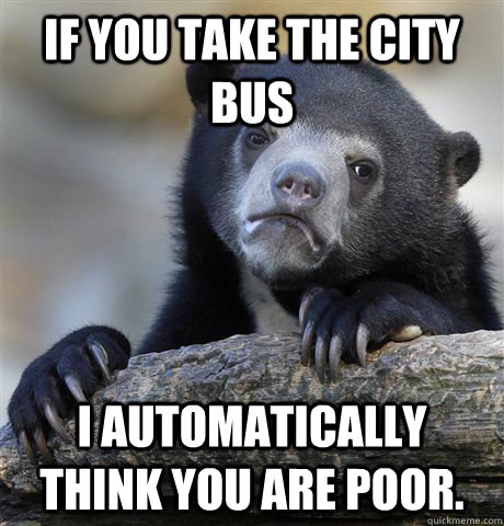 If you take the city bus I automatically think you are poor.   Confession Bear