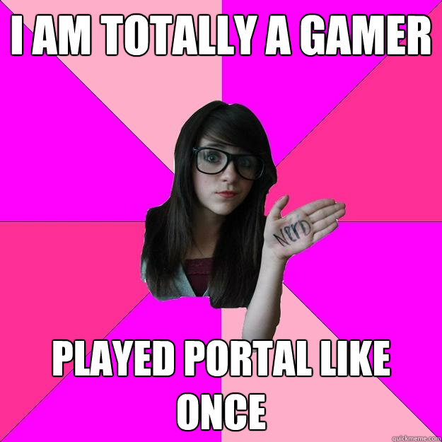 I am totally a gamer played Portal like once  Idiot Nerd Girl