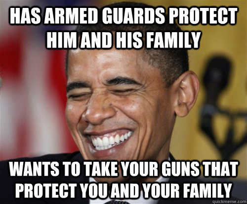 Has Armed Guards Protect Him And His Family Wants to take your guns that protect you and your family - Has Armed Guards Protect Him And His Family Wants to take your guns that protect you and your family  Scumbag Obama