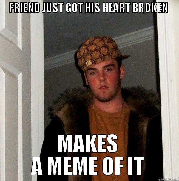 FRIEND JUST GOT HIS HEART BROKEN MAKES A MEME OF IT Scumbag Steve