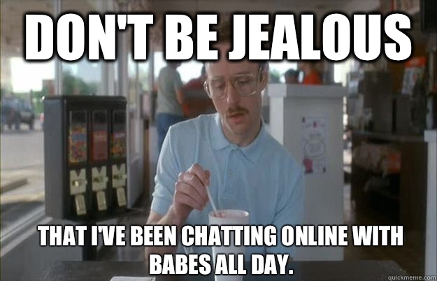 Don't be jealous That I've been chatting online with babes all day.  - Don't be jealous That I've been chatting online with babes all day.   Kip from Napoleon Dynamite