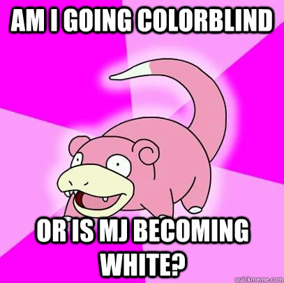 Am i going colorblind Or is MJ becoming white?  Slowpoke