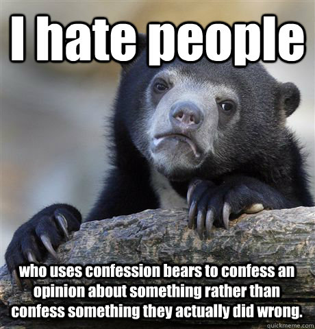 I hate people who uses confession bears to confess an opinion about something rather than confess something they actually did wrong.  Confession Bear