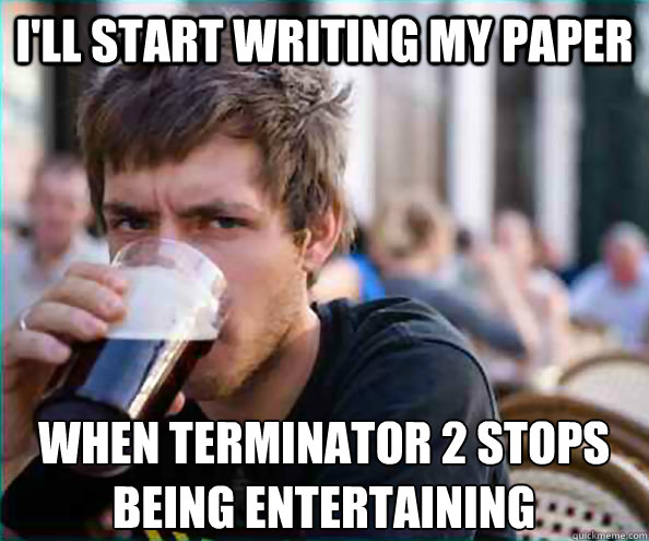 I'll start writing my paper when terminator 2 stops being entertaining  Lazy College Senior