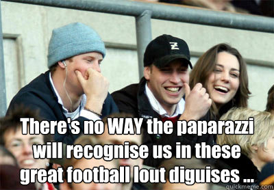  There's no WAY the paparazzi
will recognise us in these
great football lout diguises ... -  There's no WAY the paparazzi
will recognise us in these
great football lout diguises ...  Kate Middleton