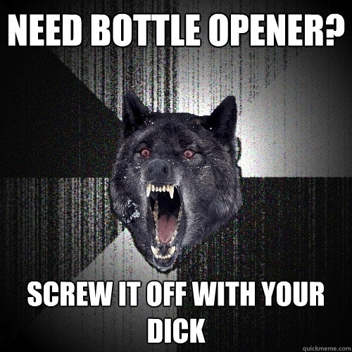 Need bottle OPener? Screw it off with your dick  Insanity Wolf