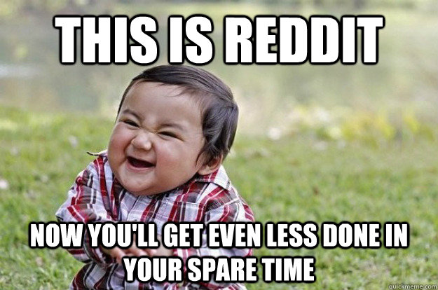 This is reddit now you'll get even less done in your spare time  Evil Toddler