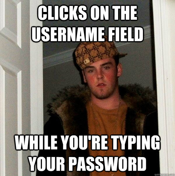 Clicks on the username field while you're typing your password  Scumbag Steve